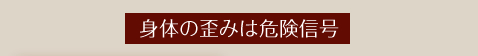 身体の歪みは危険信号