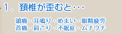 頚骨が歪むと･･･ 頭痛・耳鳴り・めまい・眼精疲労・首痛・肩こり・不眠症・ムチウチなどの症状が発生する危険があります。